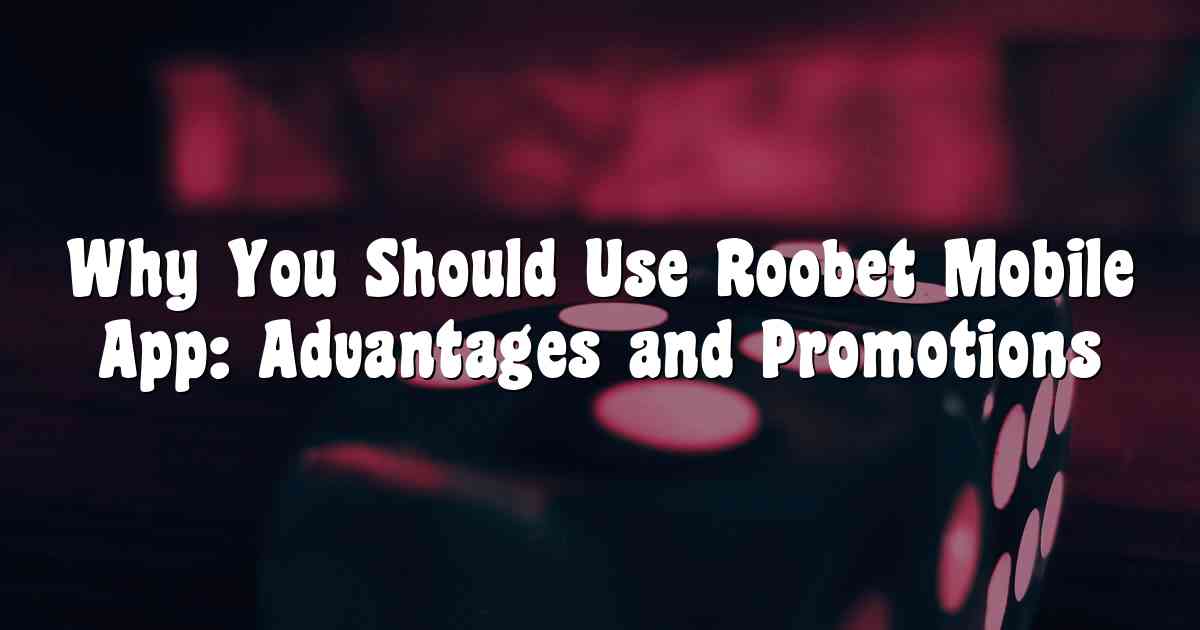 Why You Should Use Roobet Mobile App: Advantages and Promotions